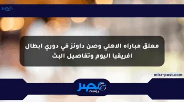 معلق مباراة الأهلي وصن داونز في دوري أبطال أفريقيا اليوم وتفاصيل البث